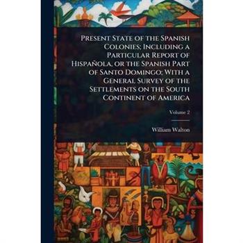 Present State of the Spanish Colonies; Including a Particular Report of Hispa簽ola, or the Spanish Part of Santo Domingo; With a General Survey of the Settlements on the South Continent of America