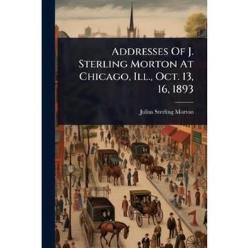 Addresses Of J. Sterling Morton At Chicago, Ill., Oct. 13, 16, 1893