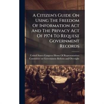 A Citizen's Guide On Using The Freedom Of Information Act And The Privacy Act Of 1974 To Request Government Records
