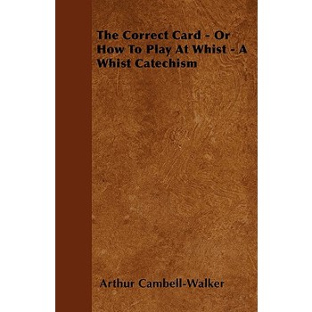 The Correct Card - Or How To Play At Whist - A Whist Catechism