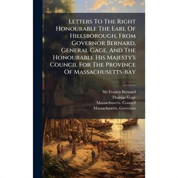 Letters To The Right Honourable The Earl Of Hillsborough, From Governor Bernard, General Gage, And The Honourable His Majesty's Council For The Province Of Massachusetts-bay