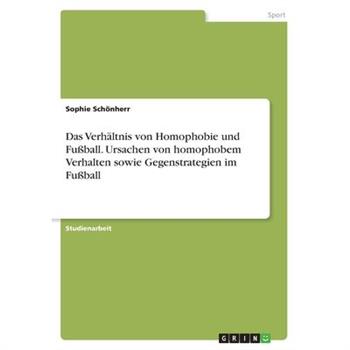Das Verh瓣ltnis von Homophobie und Fu?ball. Ursachen von homophobem Verhalten sowie Gegenstrategien im Fu?ball