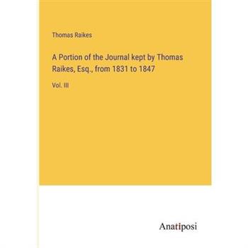 A Portion of the Journal kept by Thomas Raikes, Esq., from 1831 to 1847