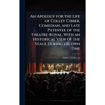 An Apology for the Life of Colley Cibber, Comedian, and Late Patentee of the Theatre-Royal. With an Historical View of the Stage During his own Time