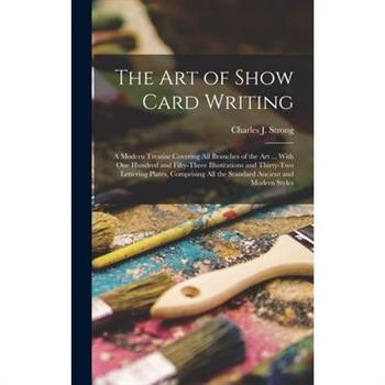 The art of Show Card Writing; a Modern Treatise Covering all Branches of the art ... With one Hundred and Fifty-three Illustrations and Thirty-two Lettering Plates, Comprising all the Standard Ancient