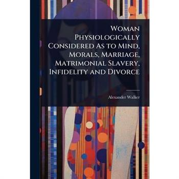 Woman Physiologically Considered As to Mind, Morals, Marriage, Matrimonial Slavery, Infidelity and Divorce