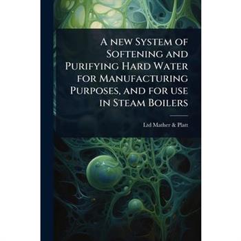 A new System of Softening and Purifying Hard Water for Manufacturing Purposes, and for use in Steam Boilers