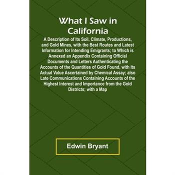 What I Saw In California A Description Of Its Soil, Climate, Productions, And Gold Mines, With The Best Routes And Latest Information For Intending Emigrants; To Which Is Annexed An Appendix Containin