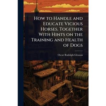 How to Handle and Educate Vicious Horses. Together With Hints on the Training and Health of Dogs