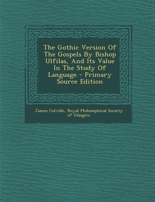 The Gothic Version of the Gospels by Bishop Ulfilas, and Its Value in the Study of Language - Primary Source Edition