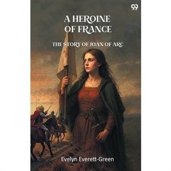 A Heroine Of France The Story Of Joan Of Arc