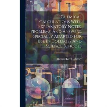 Chemical Calculations With Explanatory Notes, Problems, And Answers, Specially Adapted For Use In Colleges And Science Schools