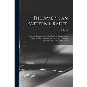 The American Pattern Grader; a Complete, Practical, Up-to-date Work on the Grading of Patterns for Men’s Garments, the use of Block Patterns, Alterations and how to Make Them