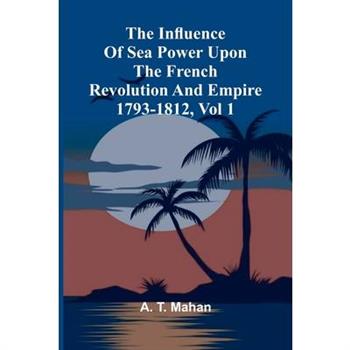 The Influence Of Sea Power Upon The French Revolution And Empire 1793-1812, Vol 1