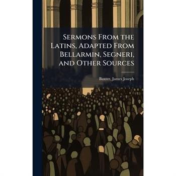 Sermons From the Latins, Adapted From Bellarmin, Segneri, and Other Sources