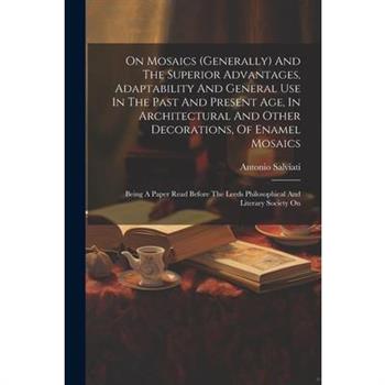 On Mosaics (generally) And The Superior Advantages, Adaptability And General Use In The Past And Present Age, In Architectural And Other Decorations, Of Enamel Mosaics