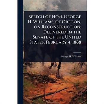 Speech of Hon. George H. Williams, of Oregon, on Reconstruction; Delivered in the Senate of the United States, February 4, 1868