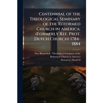 Centennial of the Theological Seminary of the Reformed Church in America. (Formerly Ref. Prot. Dutch Church) 1784-1884