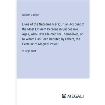Lives of the Necromancers; Or, an Account of the Most Eminent Persons in Successive Ages, Who Have Claimed for Themselves, or to Whom Has Been Imputed by Others, the Exercise of Magical Power