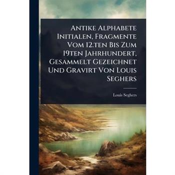 Antike Alphabete Initialen, Fragmente Vom 12.ten Bis Zum 19ten Jahrhundert, Gesammelt Gezeichnet Und Gravirt Von Louis Seghers