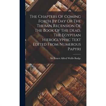 The Chapters Of Coming Forth By Day Or The Theban Recension Of The Book Of The Dead, The Egyptian Hieroglyphic Text Edited From Numerous Papyri