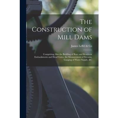 The Construction of Mill Dams; Comprising Also the Building of Race and Reservoir Embankments and Head Gates, the Measurement of Streams, Gauging of Water Supply, &c