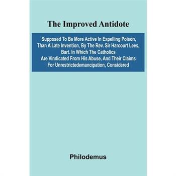 The Improved Antidote, Supposed To Be More Active In Expelling Poison, Than A Late Invention, By The Rev. Sir Harcourt Lees, Bart. In Which The Catholics Are Vindicated From His Abuse, And Their Claim