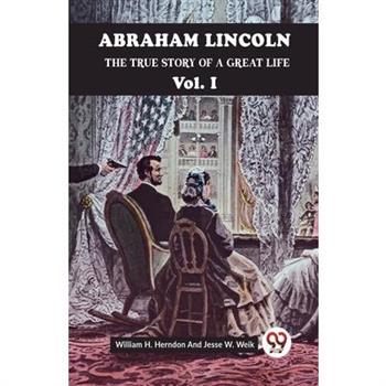 Abraham Lincoln The True Story Of A Great Life Vol. I