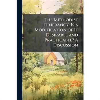 The Methodist Itinerancy. Is a Modification of It Desirable and Practicable? A Discussion
