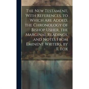 The New Testament, With References. to Which Are Added, the Chronology of Bishop Usher, the Marginal Readings, and Notes From Eminent Writers, by F. Fox