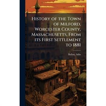 History of the Town of Milford, Worcester County, Massachusetts, From its First Settlement to 1881