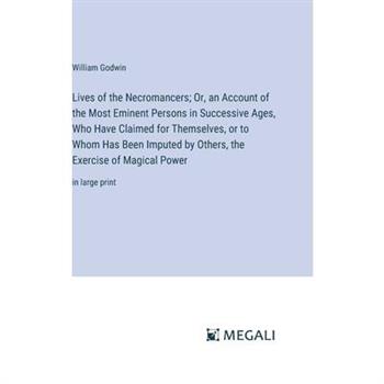Lives of the Necromancers; Or, an Account of the Most Eminent Persons in Successive Ages, Who Have Claimed for Themselves, or to Whom Has Been Imputed by Others, the Exercise of Magical Power