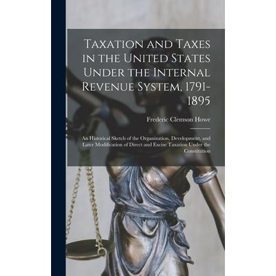 Taxation and Taxes in the United States Under the Internal Revenue System, 1791-1895; an Historical Sketch of the Organization, Development, and Later Modification of Direct and Excise Taxation Under