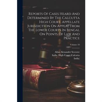 Reports Of Cases Heard And Determined By The Calcutta High Court, Appellate Jurisdiction On Appeal From The Lower Courts In Bengal On Points Of Law And Practice; Volume 10