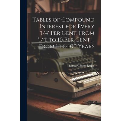 Tables of Compound Interest for Every ’1/4’ Per Cent. From ’1/4’ to 10 Per Cent ... From 1 to 100 Years