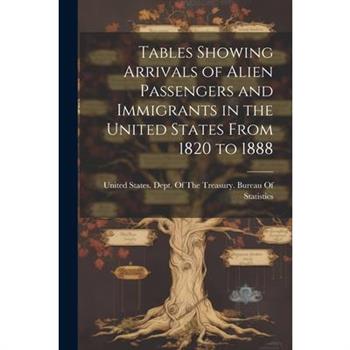 Tables Showing Arrivals of Alien Passengers and Immigrants in the United States From 1820 to 1888