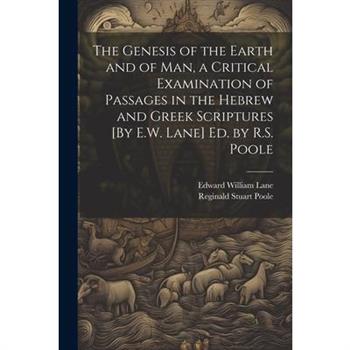 The Genesis of the Earth and of Man, a Critical Examination of Passages in the Hebrew and Greek Scriptures [By E.W. Lane] Ed. by R.S. Poole