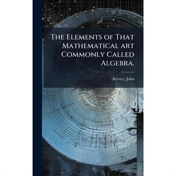 The Elements of That Mathematical art Commonly Called Algebra.