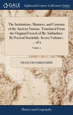 The Institutions, Manners, and Customs of the Ancient Nations. Translated from the Original French of Mr. Sabbathier. by Percival Stockdale. in Two Volumes. ... of 2; Volume 2