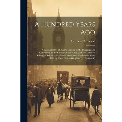 A Hundred Years Ago; Or, a Narrative of Events Leading to the Marriage and Conversion to the Catholic Faith of Mr. and Mrs. Marlow Sidney; to Which Are Added a Few Other Incidents of Their Life, by Th