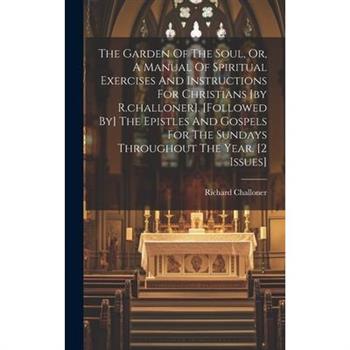 The Garden Of The Soul, Or, A Manual Of Spiritual Exercises And Instructions For Christians [by R.challoner]. [followed By] The Epistles And Gospels For The Sundays Throughout The Year. [2 Issues]