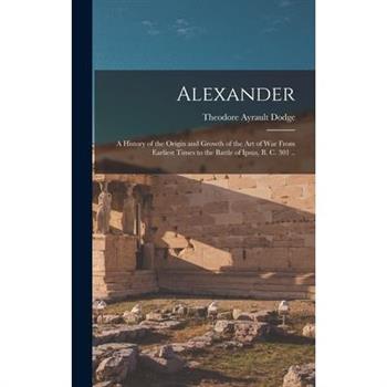 Alexander; a History of the Origin and Growth of the art of war From Earliest Times to the Battle of Ipsus, B. C. 301 ..
