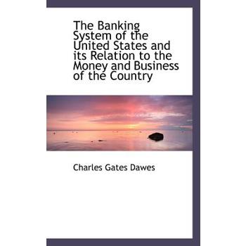 The Banking System of the United States and Its Relation to the Money and Business of the Country