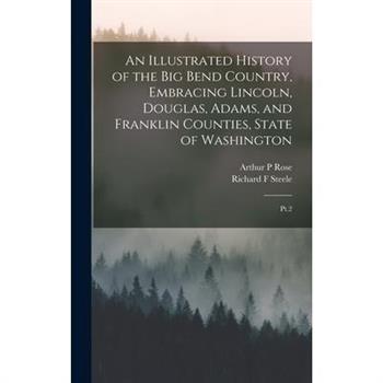 An Illustrated History of the Big Bend Country, Embracing Lincoln, Douglas, Adams, and Franklin Counties, State of Washington