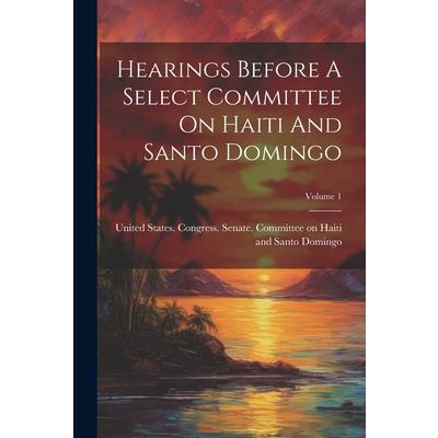 Hearings Before A Select Committee On Haiti And Santo Domingo; Volume 1