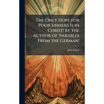 The Only Hope for Poor Sinners Is in Christ! by the Author of 'parables From the German'