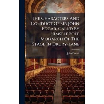 The Characters And Conduct Of Sir John Edgar, Call'd By Himself Sole Monarch Of The Stage In Drury-lane