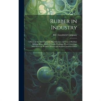 Rubber in Industry; a Story of the Development, Manufacture and Uses of Rubber Belting, Hose, Molded Goods, Packings, Floor Coverings, Miscellaneous Rubber Articles and Rubber Insulated Wire