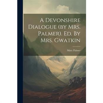 A Devonshire Dialogue (by Mrs. Palmer). Ed. By Mrs. Gwatkin