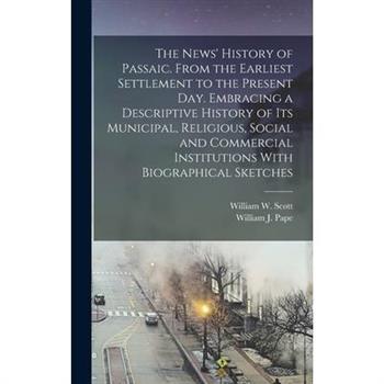 The News’ History of Passaic. From the Earliest Settlement to the Present day. Embracing a Descriptive History of its Municipal, Religious, Social and Commercial Institutions With Biographical Sketche